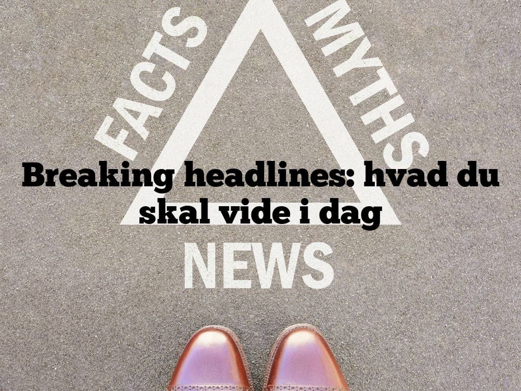 Breaking headlines: hvad du skal vide i dag