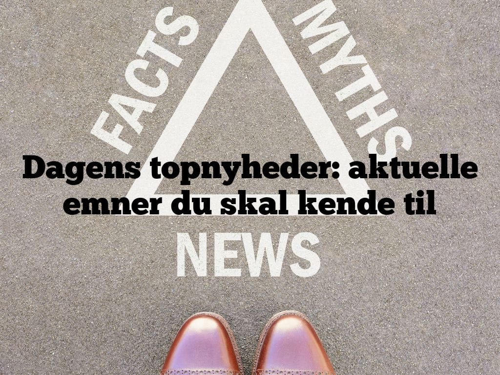 Dagens topnyheder: aktuelle emner du skal kende til