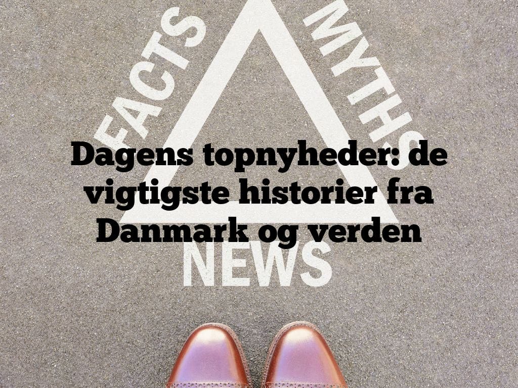 Dagens topnyheder: de vigtigste historier fra Danmark og verden