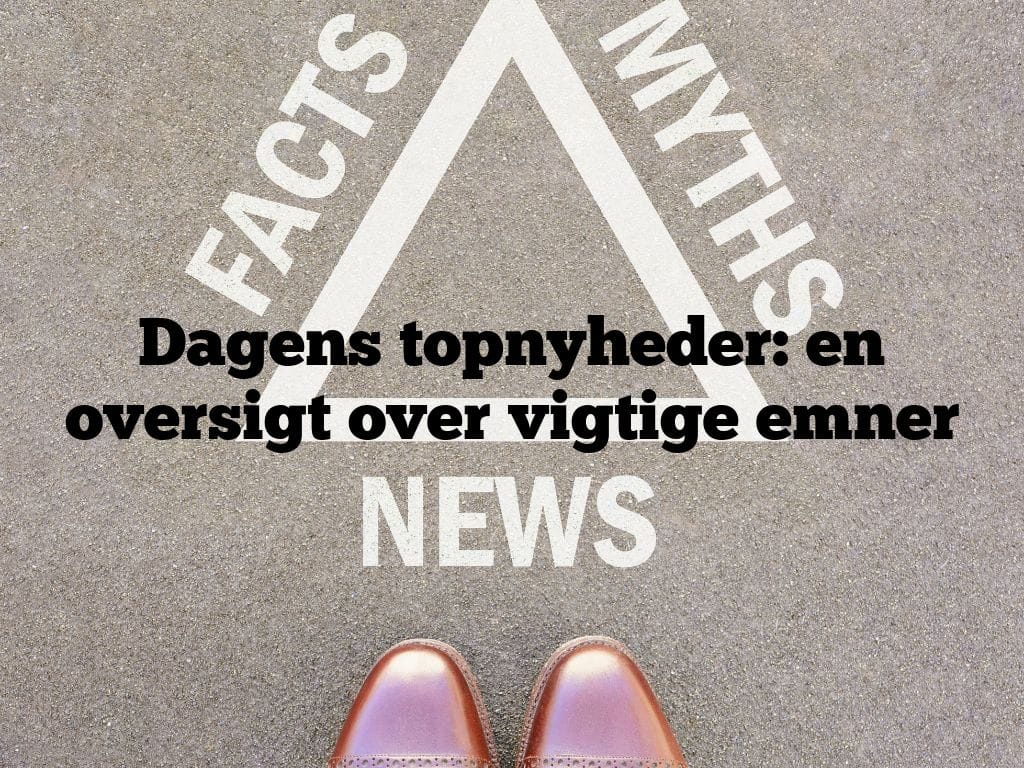 Dagens topnyheder: en oversigt over vigtige emner