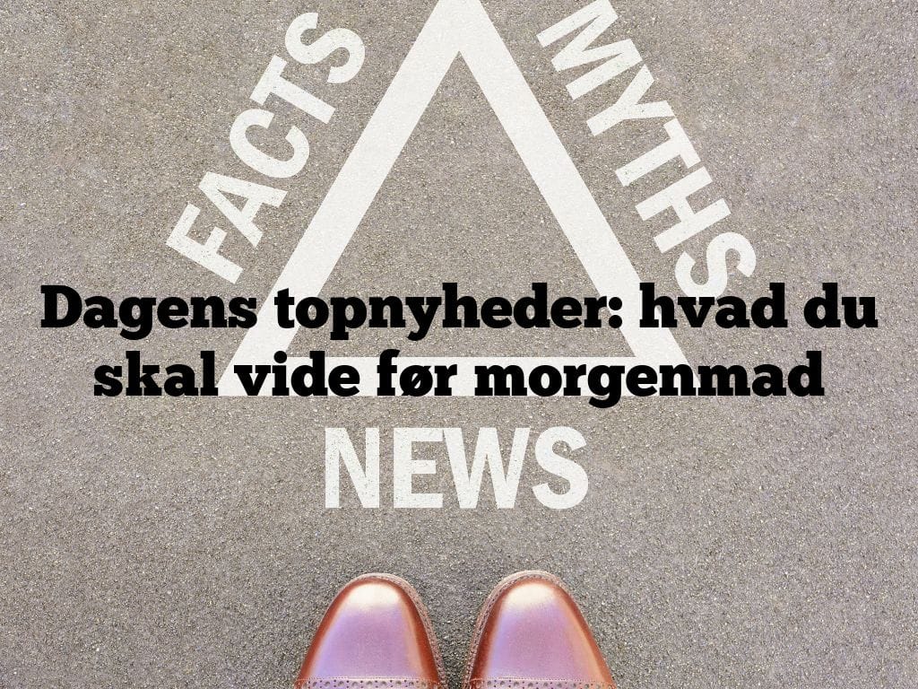 Dagens topnyheder: hvad du skal vide før morgenmad