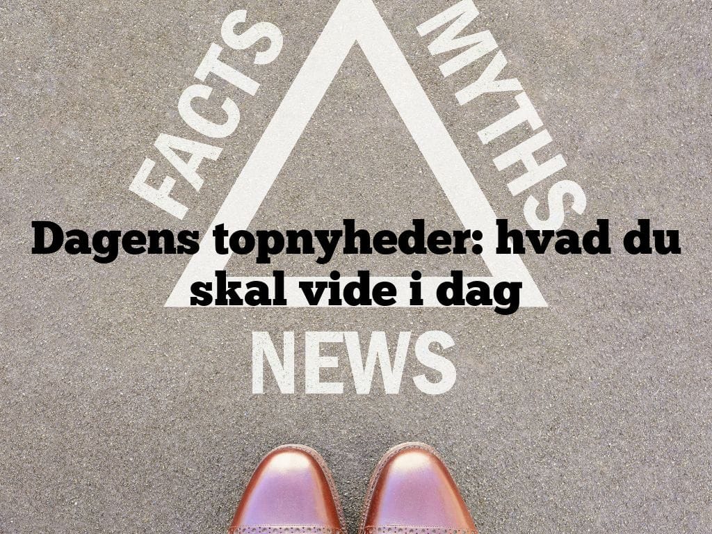 Dagens topnyheder: hvad du skal vide i dag