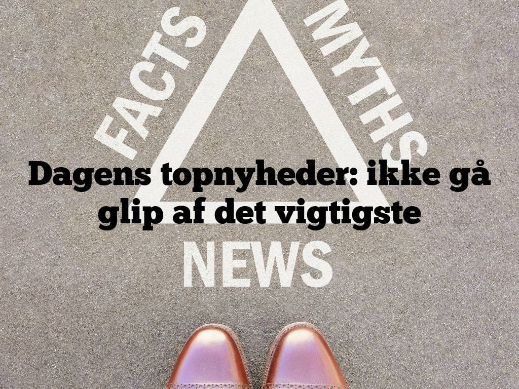 Dagens topnyheder: ikke gå glip af det vigtigste