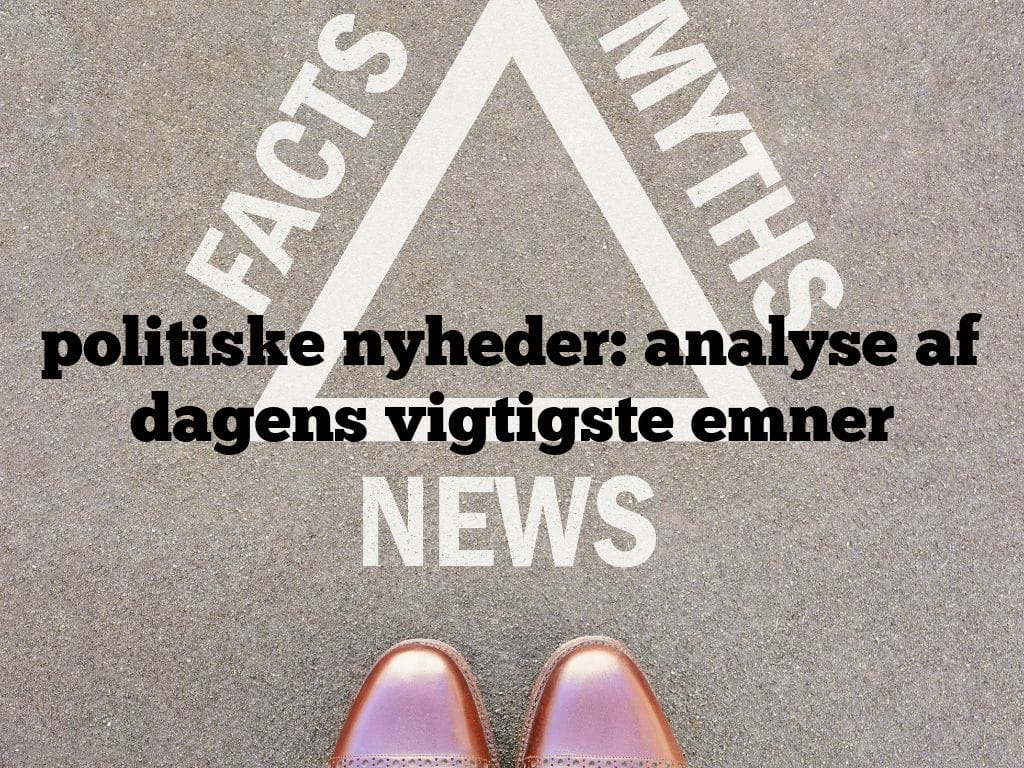 politiske nyheder: analyse af dagens vigtigste emner