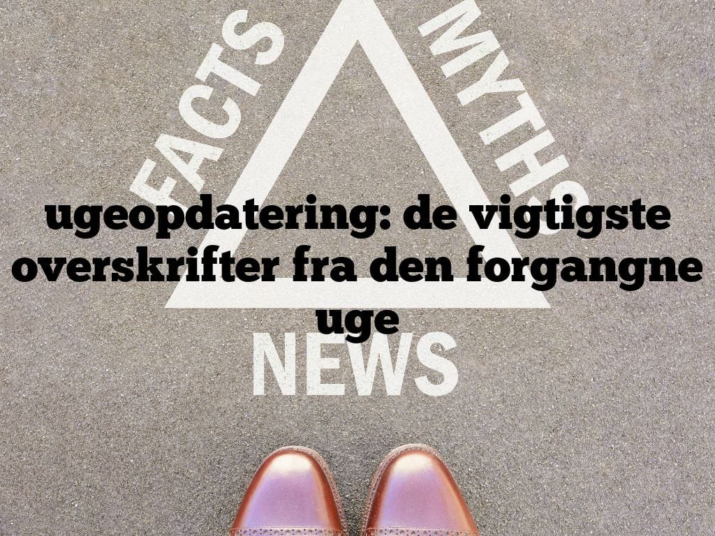 ugeopdatering: de vigtigste overskrifter fra den forgangne uge